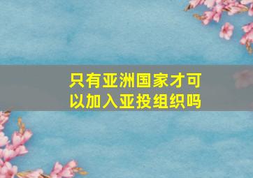 只有亚洲国家才可以加入亚投组织吗