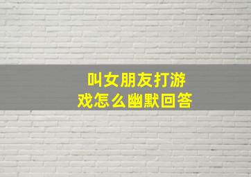 叫女朋友打游戏怎么幽默回答