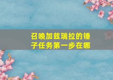 召唤加兹瑞拉的锤子任务第一步在哪