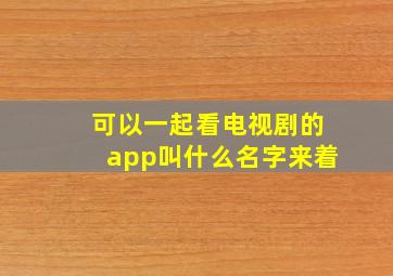 可以一起看电视剧的app叫什么名字来着