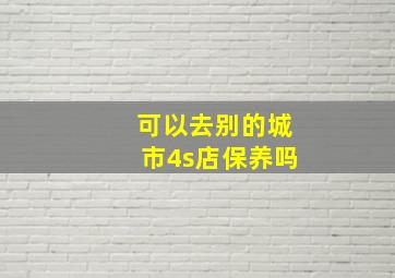 可以去别的城市4s店保养吗