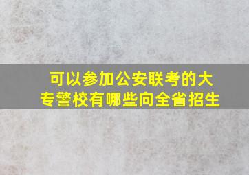 可以参加公安联考的大专警校有哪些向全省招生