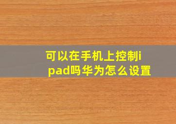 可以在手机上控制ipad吗华为怎么设置