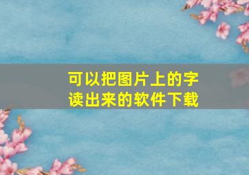 可以把图片上的字读出来的软件下载