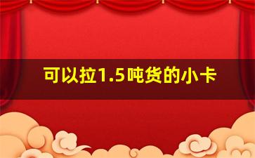 可以拉1.5吨货的小卡