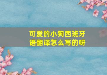 可爱的小狗西班牙语翻译怎么写的呀