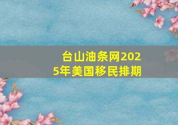 台山油条网2025年美国移民排期