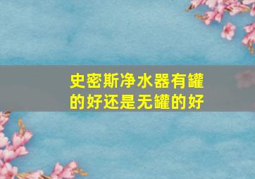 史密斯净水器有罐的好还是无罐的好