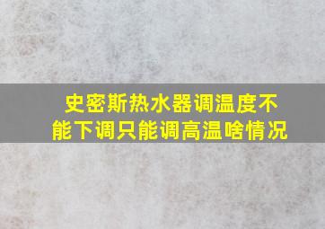 史密斯热水器调温度不能下调只能调高温啥情况