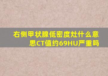 右侧甲状腺低密度灶什么意思CT值约69HU严重吗