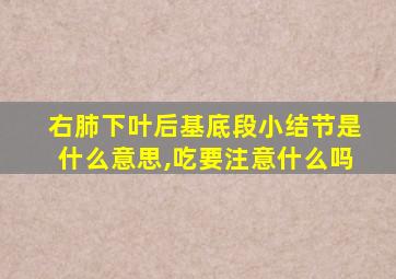 右肺下叶后基底段小结节是什么意思,吃要注意什么吗