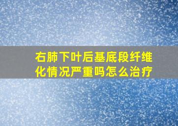 右肺下叶后基底段纤维化情况严重吗怎么治疗