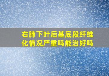 右肺下叶后基底段纤维化情况严重吗能治好吗