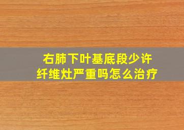 右肺下叶基底段少许纤维灶严重吗怎么治疗