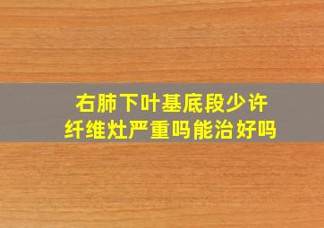 右肺下叶基底段少许纤维灶严重吗能治好吗