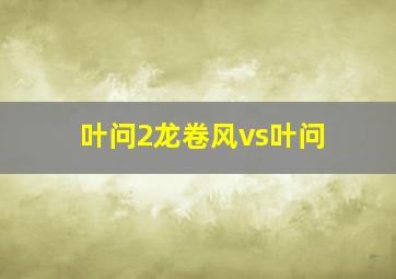 叶问2龙卷风vs叶问