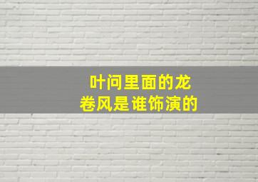 叶问里面的龙卷风是谁饰演的