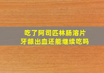 吃了阿司匹林肠溶片牙龈出血还能继续吃吗