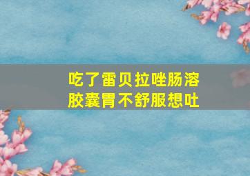 吃了雷贝拉唑肠溶胶囊胃不舒服想吐