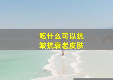 吃什么可以抗皱抗衰老皮肤