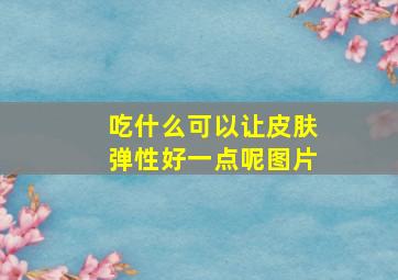 吃什么可以让皮肤弹性好一点呢图片