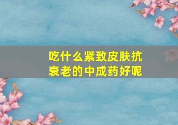 吃什么紧致皮肤抗衰老的中成药好呢