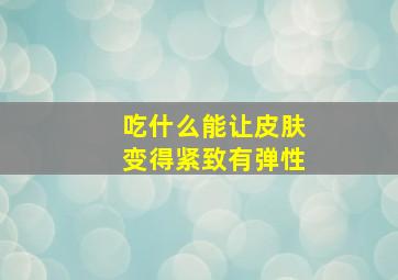 吃什么能让皮肤变得紧致有弹性