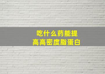 吃什么药能提高高密度脂蛋白