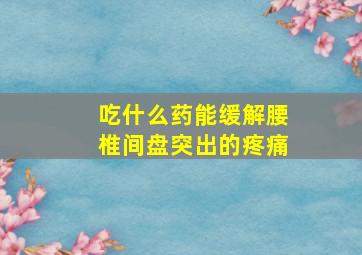 吃什么药能缓解腰椎间盘突出的疼痛