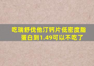 吃瑞舒伐他汀钙片低密度脂蛋白到1.49可以不吃了