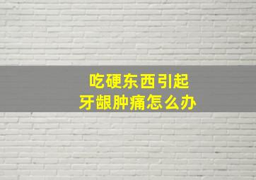 吃硬东西引起牙龈肿痛怎么办