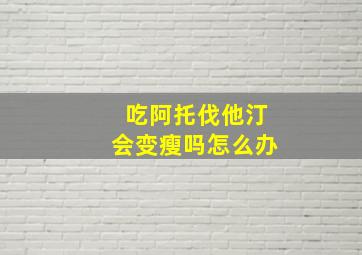 吃阿托伐他汀会变瘦吗怎么办