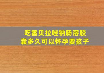 吃雷贝拉唑钠肠溶胶囊多久可以怀孕要孩子