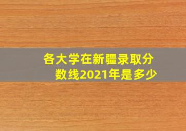 各大学在新疆录取分数线2021年是多少