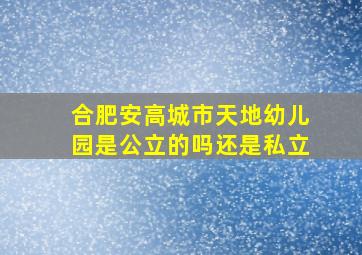 合肥安高城市天地幼儿园是公立的吗还是私立