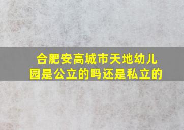 合肥安高城市天地幼儿园是公立的吗还是私立的