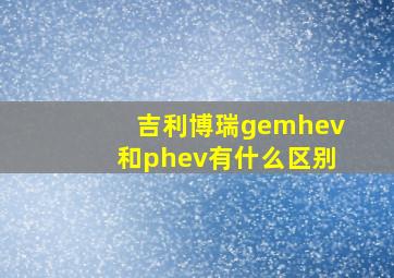 吉利博瑞gemhev和phev有什么区别