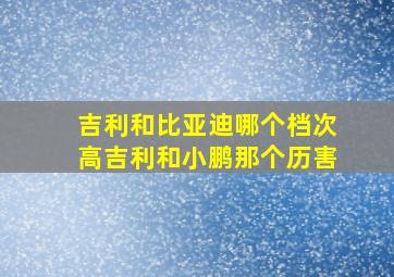 吉利和比亚迪哪个档次高吉利和小鹏那个历害