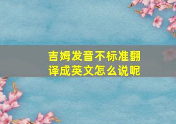 吉姆发音不标准翻译成英文怎么说呢