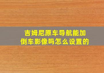 吉姆尼原车导航能加倒车影像吗怎么设置的