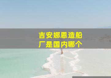 吉安娜恩造船厂是国内哪个