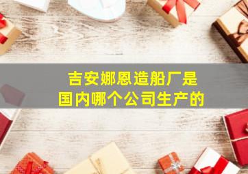 吉安娜恩造船厂是国内哪个公司生产的