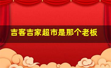 吉客吉家超市是那个老板