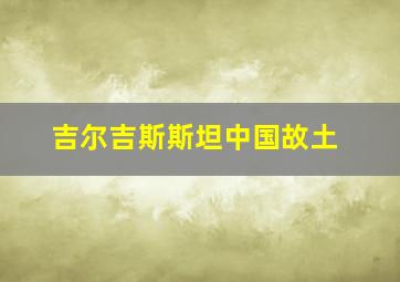 吉尔吉斯斯坦中国故土