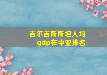 吉尔吉斯斯坦人均gdp在中亚排名