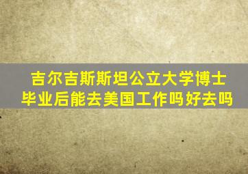 吉尔吉斯斯坦公立大学博士毕业后能去美国工作吗好去吗