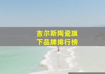 吉尔斯陶瓷旗下品牌排行榜