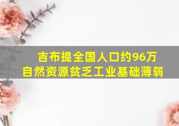 吉布提全国人口约96万自然资源贫乏工业基础薄弱