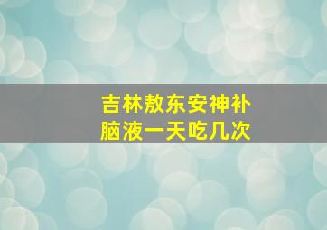 吉林敖东安神补脑液一天吃几次