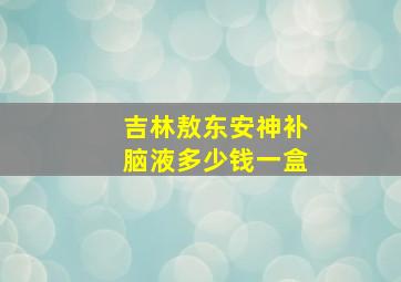 吉林敖东安神补脑液多少钱一盒